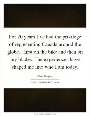 For 20 years I’ve had the privilege of representing Canada around the globe... first on the bike and then on my blades. The experiences have shaped me into who I am today Picture Quote #1