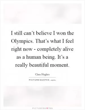 I still can’t believe I won the Olympics. That’s what I feel right now - completely alive as a human being. It’s a really beautiful moment Picture Quote #1