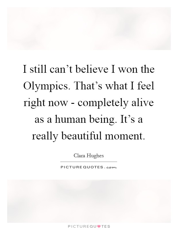 I still can't believe I won the Olympics. That's what I feel right now - completely alive as a human being. It's a really beautiful moment Picture Quote #1