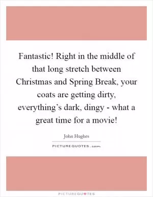 Fantastic! Right in the middle of that long stretch between Christmas and Spring Break, your coats are getting dirty, everything’s dark, dingy - what a great time for a movie! Picture Quote #1