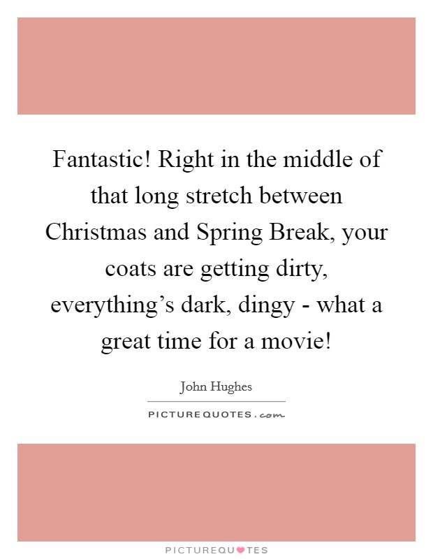 Fantastic! Right in the middle of that long stretch between Christmas and Spring Break, your coats are getting dirty, everything's dark, dingy - what a great time for a movie! Picture Quote #1
