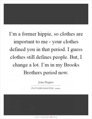 I’m a former hippie, so clothes are important to me - your clothes defined you in that period. I guess clothes still defines people. But, I change a lot. I’m in my Brooks Brothers period now Picture Quote #1