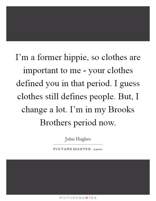 I'm a former hippie, so clothes are important to me - your clothes defined you in that period. I guess clothes still defines people. But, I change a lot. I'm in my Brooks Brothers period now Picture Quote #1
