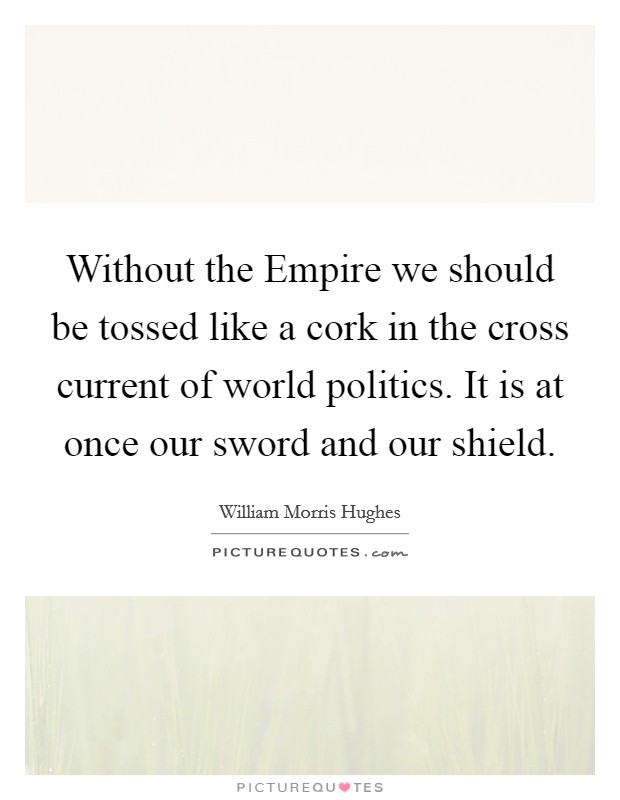 Without the Empire we should be tossed like a cork in the cross current of world politics. It is at once our sword and our shield Picture Quote #1