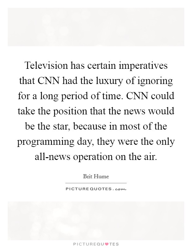 Television has certain imperatives that CNN had the luxury of ignoring for a long period of time. CNN could take the position that the news would be the star, because in most of the programming day, they were the only all-news operation on the air Picture Quote #1
