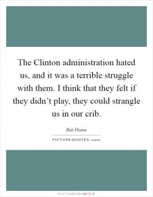 The Clinton administration hated us, and it was a terrible struggle with them. I think that they felt if they didn’t play, they could strangle us in our crib Picture Quote #1