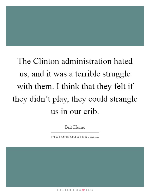 The Clinton administration hated us, and it was a terrible struggle with them. I think that they felt if they didn't play, they could strangle us in our crib Picture Quote #1