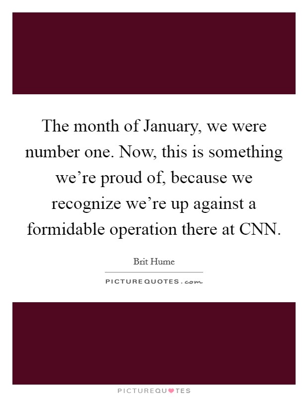 The month of January, we were number one. Now, this is something we're proud of, because we recognize we're up against a formidable operation there at CNN Picture Quote #1