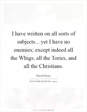 I have written on all sorts of subjects... yet I have no enemies; except indeed all the Whigs, all the Tories, and all the Christians Picture Quote #1