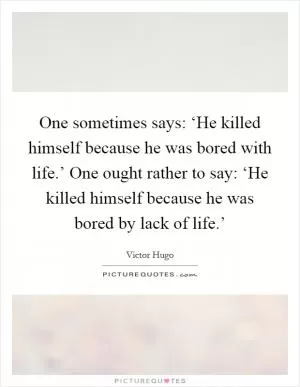 One sometimes says: ‘He killed himself because he was bored with life.’ One ought rather to say: ‘He killed himself because he was bored by lack of life.’ Picture Quote #1