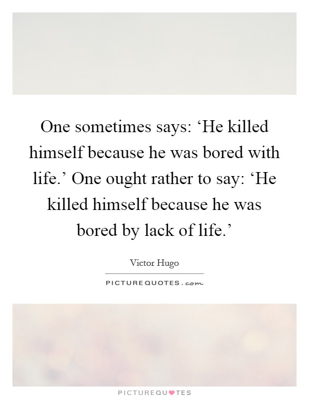 One sometimes says: ‘He killed himself because he was bored with life.’ One ought rather to say: ‘He killed himself because he was bored by lack of life.’ Picture Quote #1