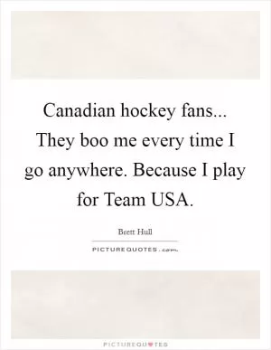 Canadian hockey fans... They boo me every time I go anywhere. Because I play for Team USA Picture Quote #1