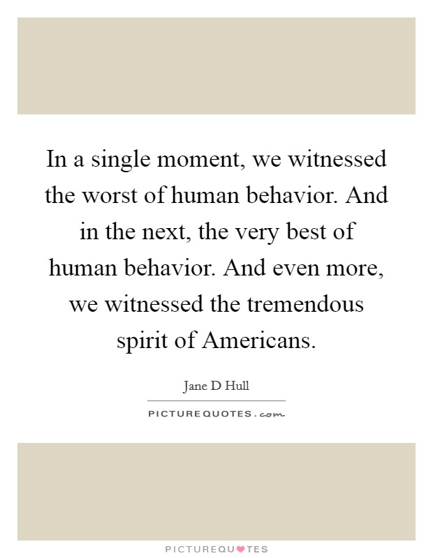 In a single moment, we witnessed the worst of human behavior. And in the next, the very best of human behavior. And even more, we witnessed the tremendous spirit of Americans Picture Quote #1