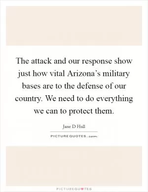 The attack and our response show just how vital Arizona’s military bases are to the defense of our country. We need to do everything we can to protect them Picture Quote #1