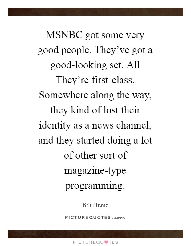 MSNBC got some very good people. They've got a good-looking set. All They're first-class. Somewhere along the way, they kind of lost their identity as a news channel, and they started doing a lot of other sort of magazine-type programming Picture Quote #1