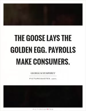 The goose lays the golden egg. Payrolls make consumers Picture Quote #1