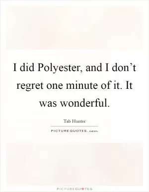 I did Polyester, and I don’t regret one minute of it. It was wonderful Picture Quote #1