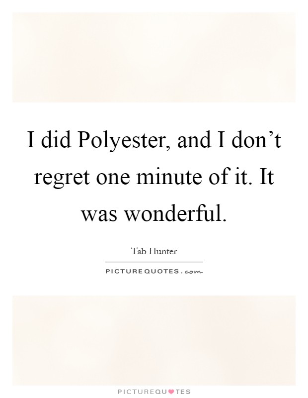 I did Polyester, and I don't regret one minute of it. It was wonderful Picture Quote #1