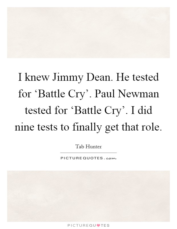 I knew Jimmy Dean. He tested for ‘Battle Cry'. Paul Newman tested for ‘Battle Cry'. I did nine tests to finally get that role Picture Quote #1