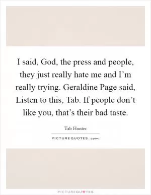 I said, God, the press and people, they just really hate me and I’m really trying. Geraldine Page said, Listen to this, Tab. If people don’t like you, that’s their bad taste Picture Quote #1