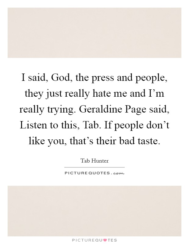 I said, God, the press and people, they just really hate me and I'm really trying. Geraldine Page said, Listen to this, Tab. If people don't like you, that's their bad taste Picture Quote #1