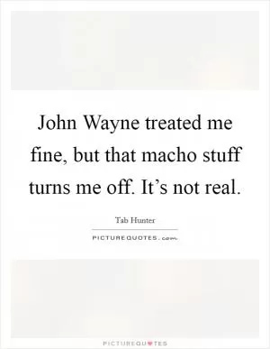 John Wayne treated me fine, but that macho stuff turns me off. It’s not real Picture Quote #1