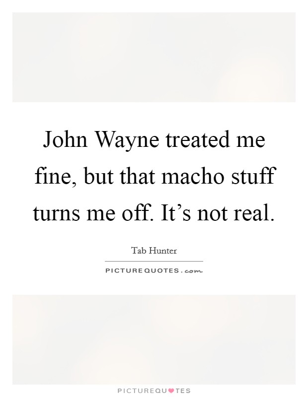 John Wayne treated me fine, but that macho stuff turns me off. It's not real Picture Quote #1