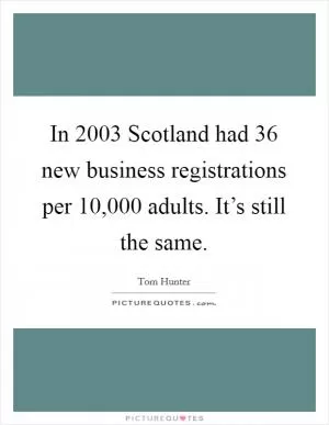 In 2003 Scotland had 36 new business registrations per 10,000 adults. It’s still the same Picture Quote #1