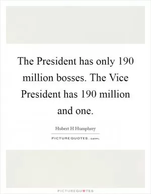 The President has only 190 million bosses. The Vice President has 190 million and one Picture Quote #1