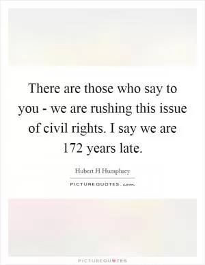 There are those who say to you - we are rushing this issue of civil rights. I say we are 172 years late Picture Quote #1