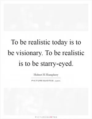 To be realistic today is to be visionary. To be realistic is to be starry-eyed Picture Quote #1