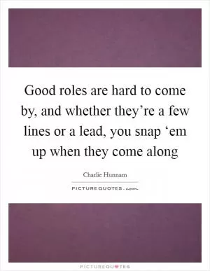 Good roles are hard to come by, and whether they’re a few lines or a lead, you snap ‘em up when they come along Picture Quote #1