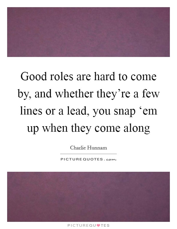 Good roles are hard to come by, and whether they're a few lines or a lead, you snap ‘em up when they come along Picture Quote #1