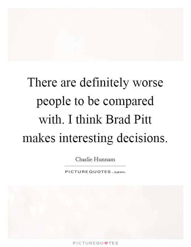 There are definitely worse people to be compared with. I think Brad Pitt makes interesting decisions Picture Quote #1