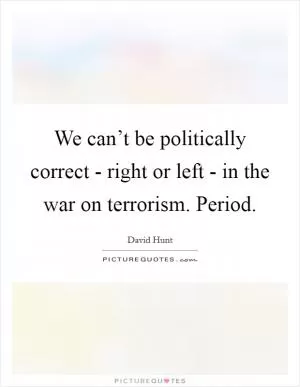 We can’t be politically correct - right or left - in the war on terrorism. Period Picture Quote #1