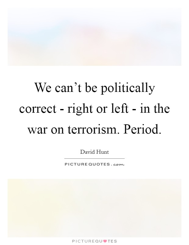 We can't be politically correct - right or left - in the war on terrorism. Period Picture Quote #1