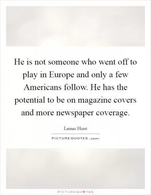 He is not someone who went off to play in Europe and only a few Americans follow. He has the potential to be on magazine covers and more newspaper coverage Picture Quote #1