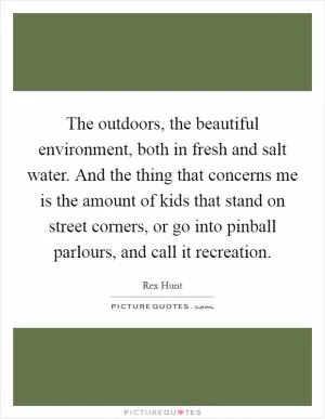 The outdoors, the beautiful environment, both in fresh and salt water. And the thing that concerns me is the amount of kids that stand on street corners, or go into pinball parlours, and call it recreation Picture Quote #1