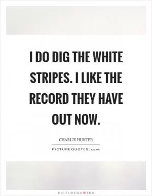 I do dig the White Stripes. I like the record they have out now Picture Quote #1