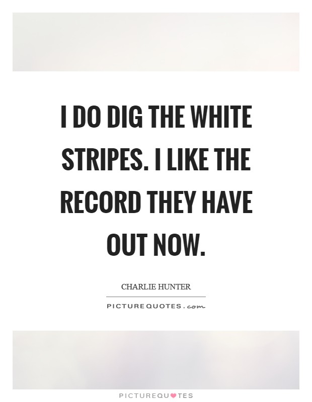 I do dig the White Stripes. I like the record they have out now Picture Quote #1