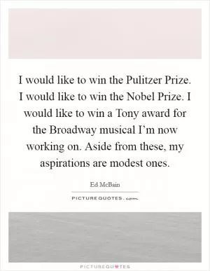 I would like to win the Pulitzer Prize. I would like to win the Nobel Prize. I would like to win a Tony award for the Broadway musical I’m now working on. Aside from these, my aspirations are modest ones Picture Quote #1