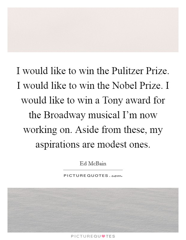 I would like to win the Pulitzer Prize. I would like to win the Nobel Prize. I would like to win a Tony award for the Broadway musical I'm now working on. Aside from these, my aspirations are modest ones Picture Quote #1