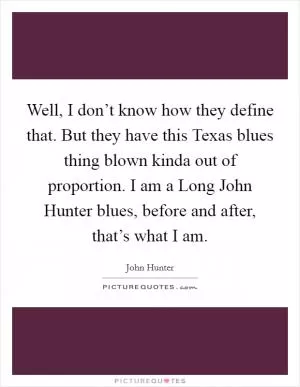 Well, I don’t know how they define that. But they have this Texas blues thing blown kinda out of proportion. I am a Long John Hunter blues, before and after, that’s what I am Picture Quote #1