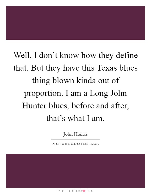 Well, I don't know how they define that. But they have this Texas blues thing blown kinda out of proportion. I am a Long John Hunter blues, before and after, that's what I am Picture Quote #1
