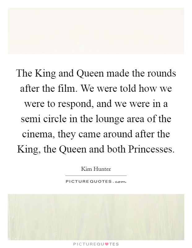 The King and Queen made the rounds after the film. We were told how we were to respond, and we were in a semi circle in the lounge area of the cinema, they came around after the King, the Queen and both Princesses Picture Quote #1