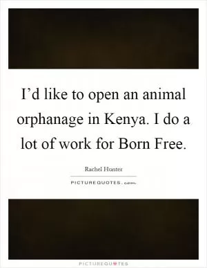 I’d like to open an animal orphanage in Kenya. I do a lot of work for Born Free Picture Quote #1