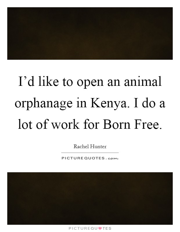 I'd like to open an animal orphanage in Kenya. I do a lot of work for Born Free Picture Quote #1