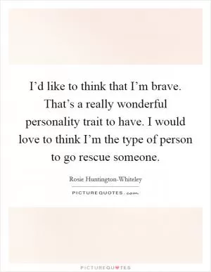 I’d like to think that I’m brave. That’s a really wonderful personality trait to have. I would love to think I’m the type of person to go rescue someone Picture Quote #1