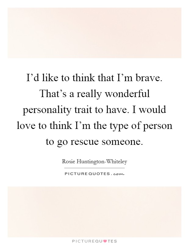 I'd like to think that I'm brave. That's a really wonderful personality trait to have. I would love to think I'm the type of person to go rescue someone Picture Quote #1