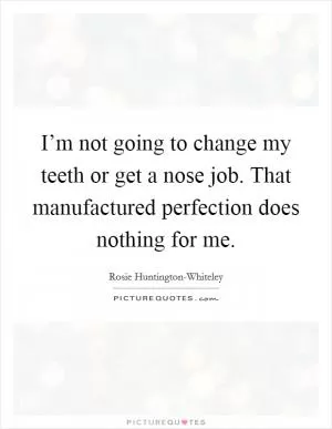 I’m not going to change my teeth or get a nose job. That manufactured perfection does nothing for me Picture Quote #1